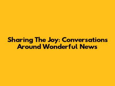 Sharing The Joy: Conversations Around Wonderful News