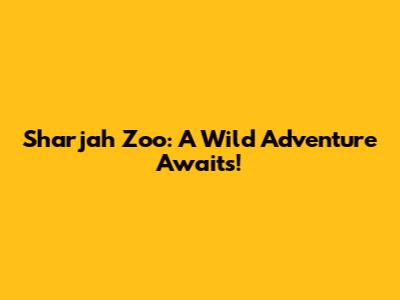 Sharjah Zoo: A Wild Adventure Awaits!