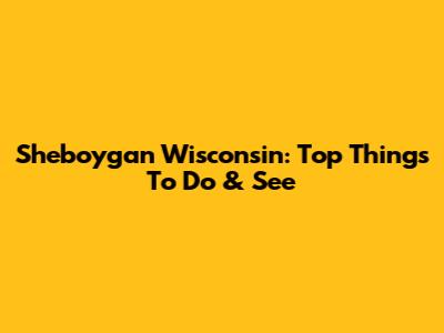 Sheboygan Wisconsin: Top Things To Do & See