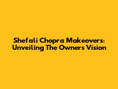 Shefali Chopra Makeovers: Unveiling The Owner's Vision