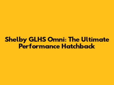 Shelby GLHS Omni: The Ultimate Performance Hatchback