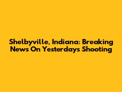 Shelbyville, Indiana: Breaking News On Yesterday's Shooting