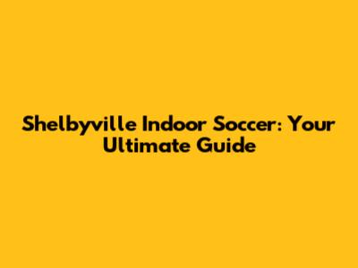 Shelbyville Indoor Soccer: Your Ultimate Guide