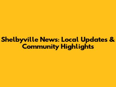 Shelbyville News: Local Updates & Community Highlights