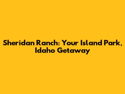 Sheridan Ranch: Your Island Park, Idaho Getaway
