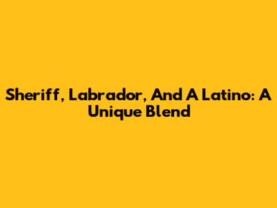 Sheriff, Labrador, And A Latino: A Unique Blend