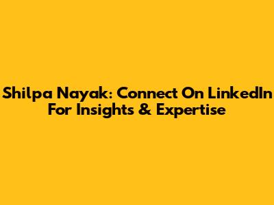 Shilpa Nayak: Connect On LinkedIn For Insights & Expertise