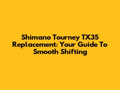 Shimano Tourney TX35 Replacement: Your Guide To Smooth Shifting