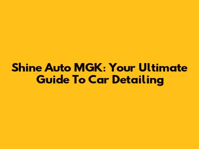 Shine Auto MGK: Your Ultimate Guide To Car Detailing
