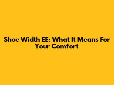 Shoe Width EE: What It Means For Your Comfort