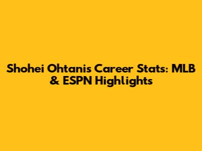 Shohei Ohtani's Career Stats: MLB & ESPN Highlights