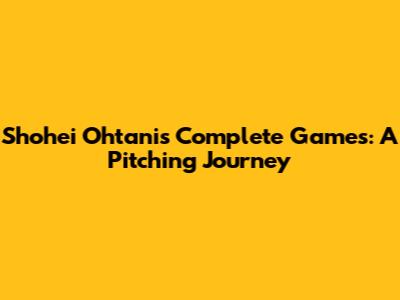 Shohei Ohtani's Complete Games: A Pitching Journey