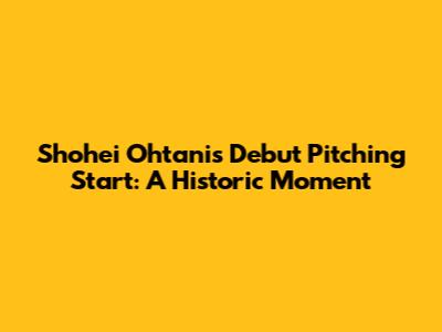 Shohei Ohtani's Debut Pitching Start: A Historic Moment