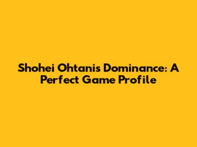 Shohei Ohtani's Dominance: A Perfect Game Profile
