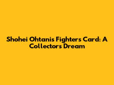 Shohei Ohtani's Fighters Card: A Collector's Dream