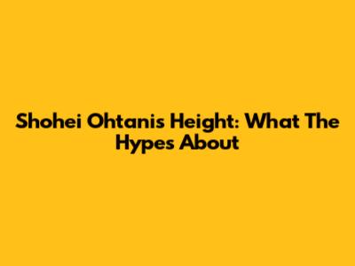 Shohei Ohtani's Height: What The Hype's About