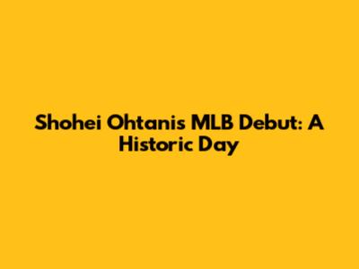Shohei Ohtani's MLB Debut: A Historic Day