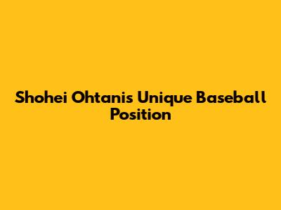Shohei Ohtani's Unique Baseball Position