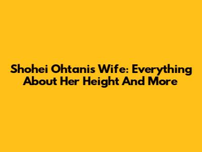 Shohei Ohtani's Wife: Everything About Her Height And More