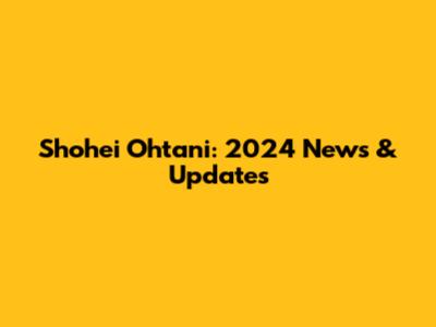 Shohei Ohtani: 2024 News & Updates