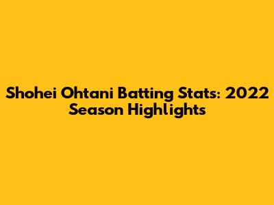 Shohei Ohtani Batting Stats: 2022 Season Highlights
