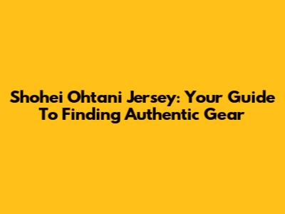 Shohei Ohtani Jersey: Your Guide To Finding Authentic Gear