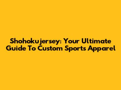 Shohokujersey: Your Ultimate Guide To Custom Sports Apparel