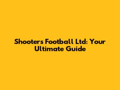 Shooters Football Ltd: Your Ultimate Guide