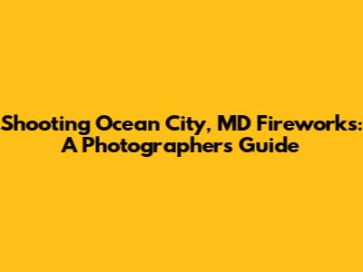 Shooting Ocean City, MD Fireworks: A Photographer's Guide