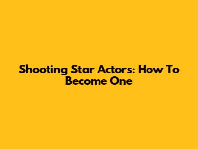 Shooting Star Actors: How To Become One