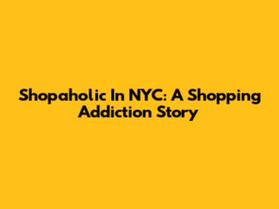 Shopaholic In NYC: A Shopping Addiction Story