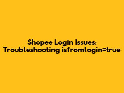 Shopee Login Issues: Troubleshooting 'isfromlogin=true'