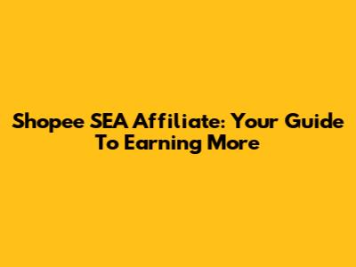 Shopee SEA Affiliate: Your Guide To Earning More