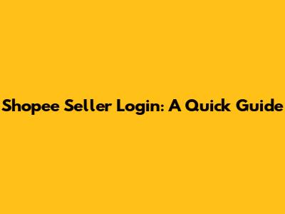 Shopee Seller Login: A Quick Guide