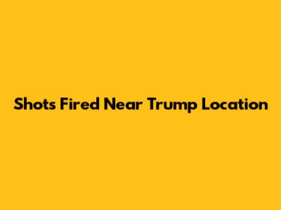 Shots Fired Near Trump Location