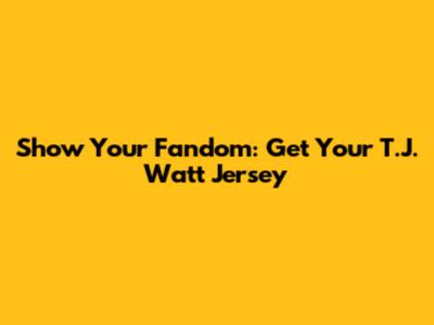 Show Your Fandom: Get Your T.J. Watt Jersey