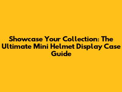 Showcase Your Collection: The Ultimate Mini Helmet Display Case Guide