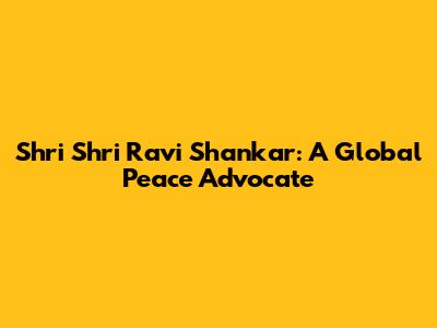 Shri Shri Ravi Shankar: A Global Peace Advocate