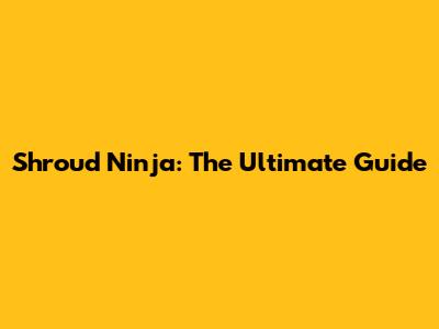 Shroud Ninja: The Ultimate Guide