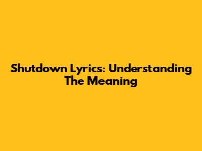 Shutdown Lyrics: Understanding The Meaning