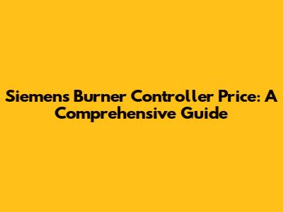 Siemens Burner Controller Price: A Comprehensive Guide