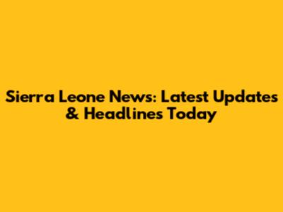 Sierra Leone News: Latest Updates & Headlines Today