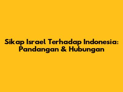 Sikap Israel Terhadap Indonesia: Pandangan & Hubungan