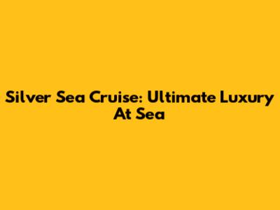 Silver Sea Cruise: Ultimate Luxury At Sea