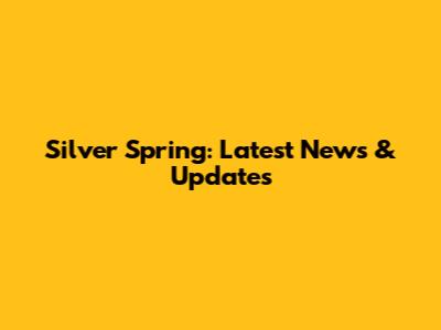 Silver Spring: Latest News & Updates