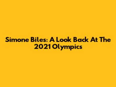 Simone Biles: A Look Back At The 2021 Olympics