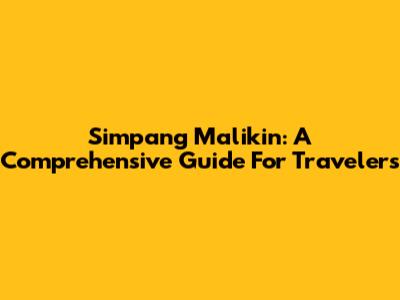 Simpang Malikin: A Comprehensive Guide For Travelers