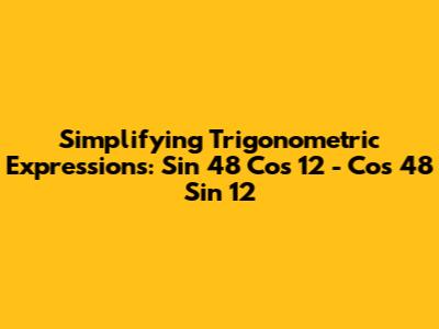 Simplifying Trigonometric Expressions: Sin 48 Cos 12 - Cos 48 Sin 12