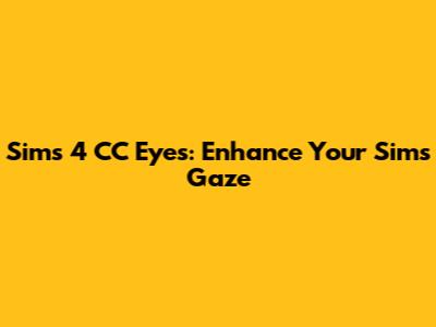 Sims 4 CC Eyes: Enhance Your Sims' Gaze