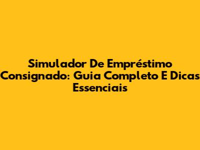 Simulador De Empréstimo Consignado: Guia Completo E Dicas Essenciais